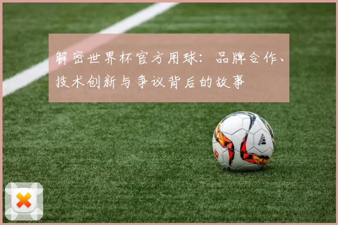 解密世界杯官方用球：品牌合作、技术创新与争议背后的故事