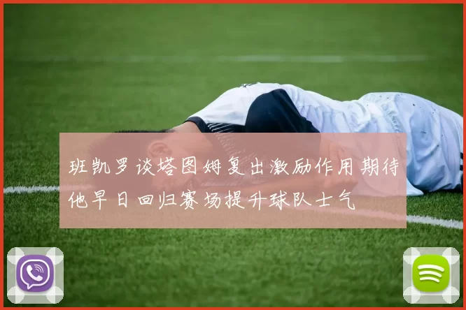 班凯罗谈塔图姆复出激励作用期待他早日回归赛场提升球队士气