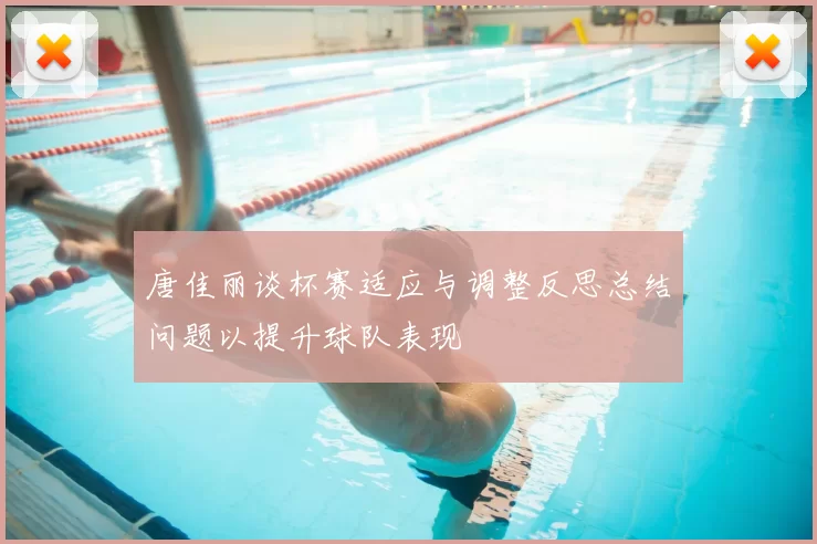 唐佳丽谈杯赛适应与调整反思总结问题以提升球队表现