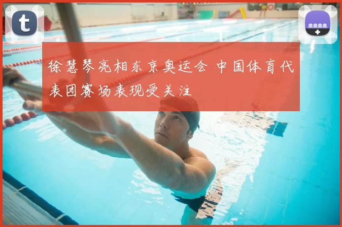 徐慧琴亮相东京奥运会 中国体育代表团赛场表现受关注