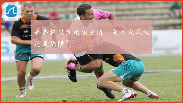世界杯投注比例分析:是大众风向还是陷阱?