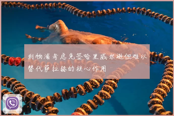 利物浦考虑免签哈里威尔逊但难以替代萨拉赫的核心作用