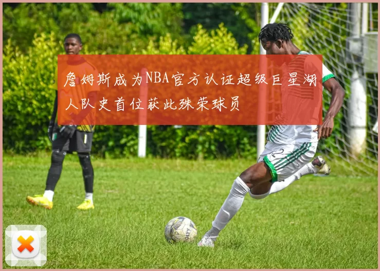 詹姆斯成为NBA官方认证超级巨星湖人队史首位获此殊荣球员