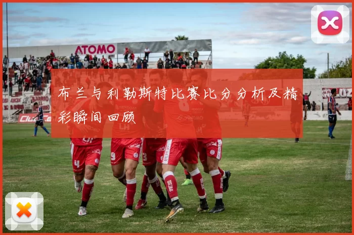 布兰与利勒斯特比赛比分分析及精彩瞬间回顾