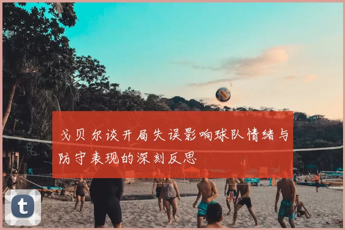 戈贝尔谈开局失误影响球队情绪与防守表现的深刻反思
