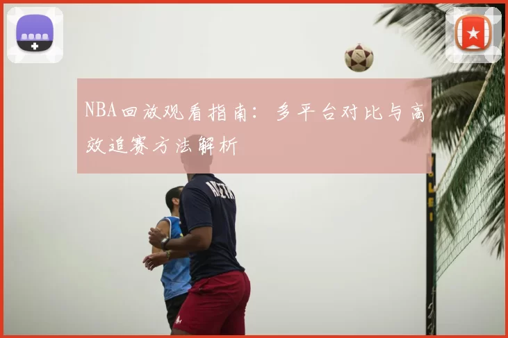 NBA回放观看指南：多平台对比与高效追赛方法解析