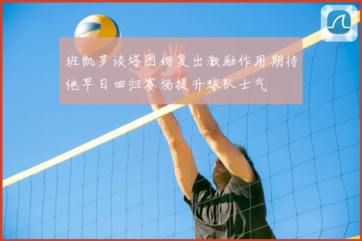 班凯罗谈塔图姆复出激励作用期待他早日回归赛场提升球队士气