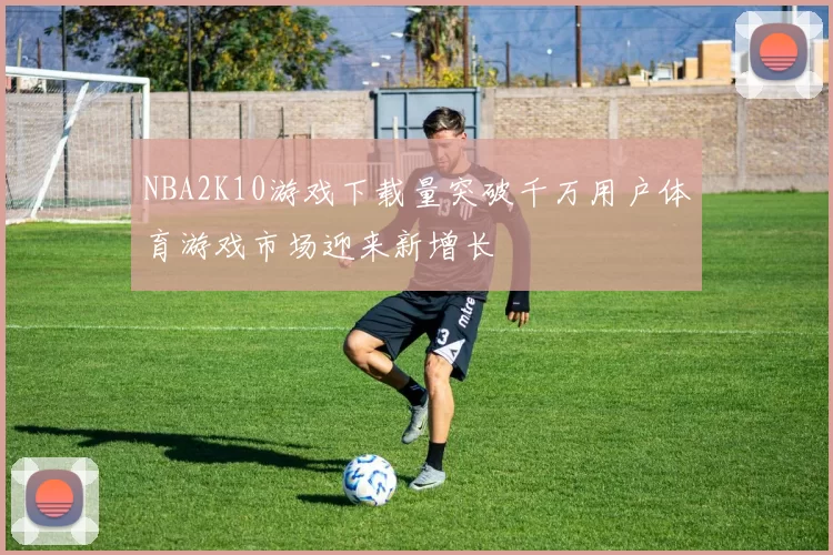 NBA2K10游戏下载量突破千万用户体育游戏市场迎来新增长