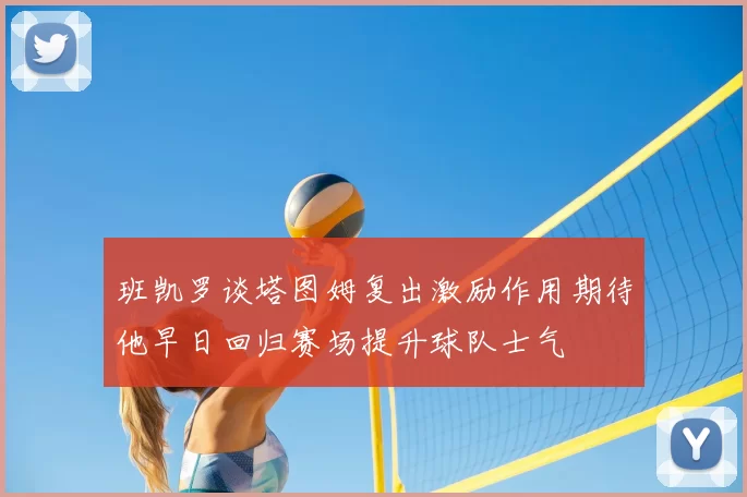 班凯罗谈塔图姆复出激励作用期待他早日回归赛场提升球队士气