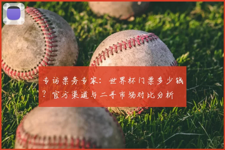专访票务专家:世界杯门票多少钱?官方渠道与二手市场对比分析