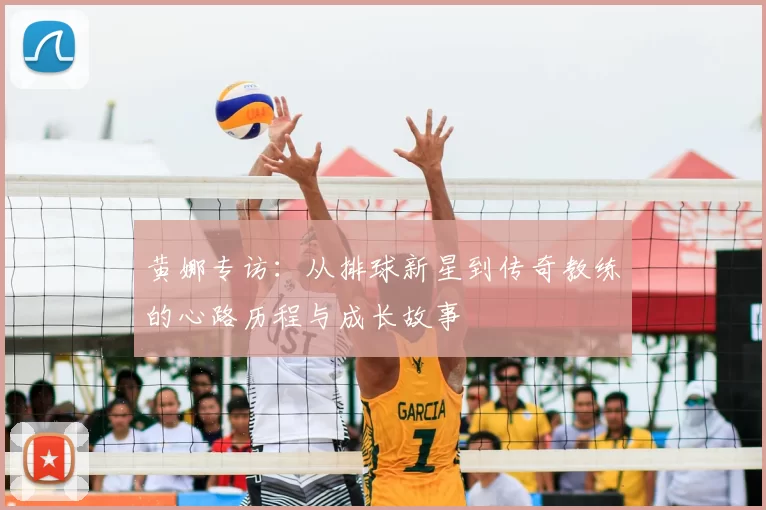 黄娜专访:从排球新星到传奇教练的心路历程与成长故事