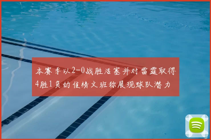 本赛季以2-0战胜活塞并对雷霆取得4胜1负的佳绩文班称展现球队潜力