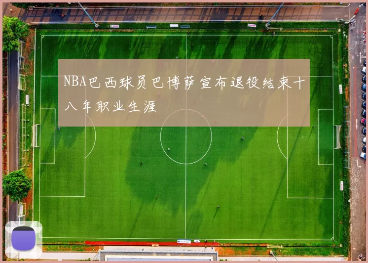 NBA巴西球员巴博萨宣布退役结束十八年职业生涯