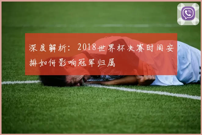 深度解析：2018世界杯决赛时间安排如何影响冠军归属