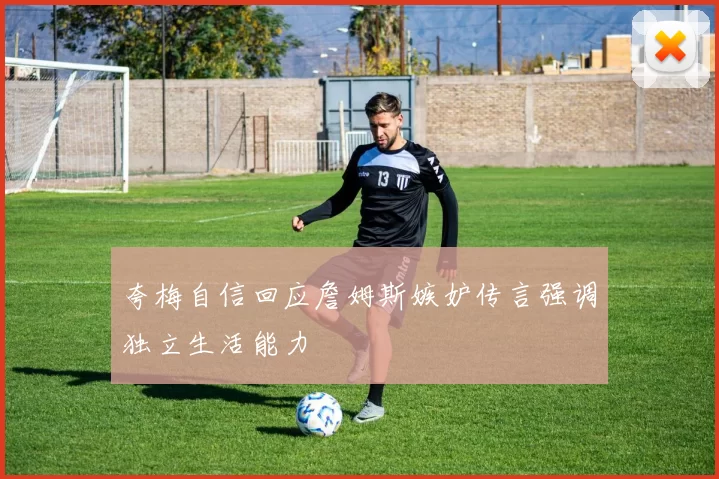 夸梅自信回应詹姆斯嫉妒传言强调独立生活能力