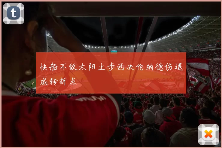 快船不敌太阳止步西决伦纳德伤退成转折点
