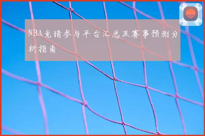 NBA竞猜参与平台汇总及赛事预测分析指南