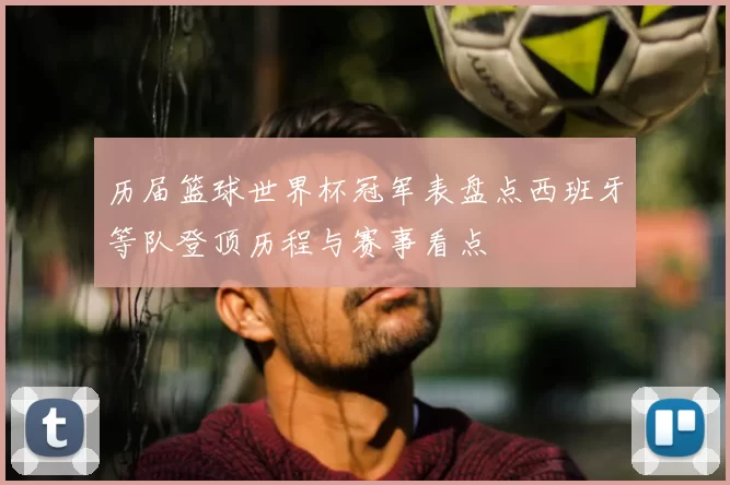 历届篮球世界杯冠军表盘点西班牙等队登顶历程与赛事看点
