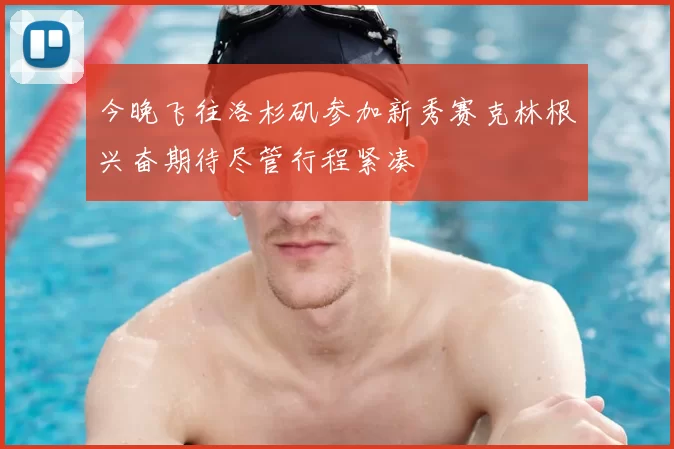 今晚飞往洛杉矶参加新秀赛克林根兴奋期待尽管行程紧凑