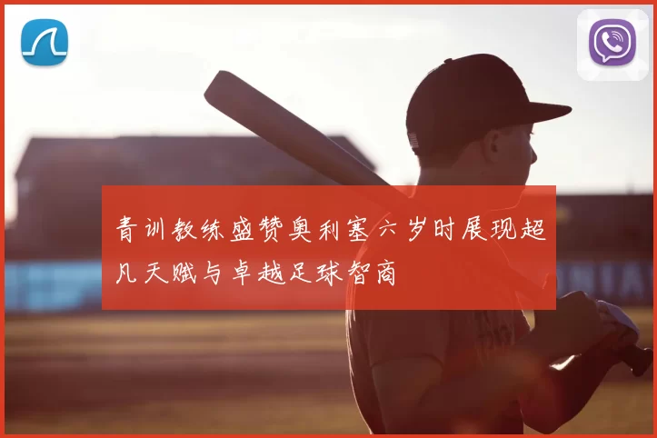 青训教练盛赞奥利塞六岁时展现超凡天赋与卓越足球智商