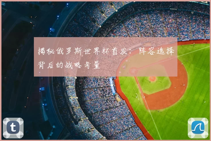 揭秘俄罗斯世界杯首发:阵容选择背后的战略考量