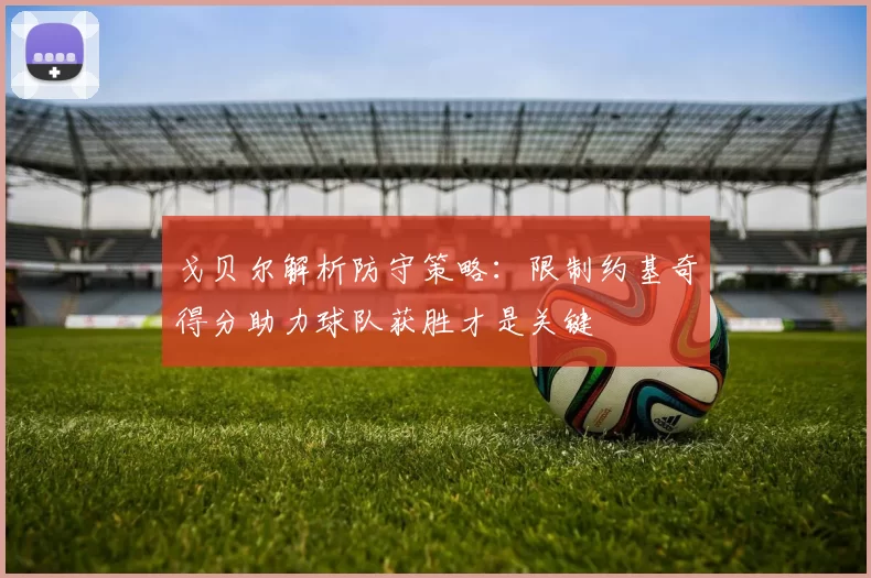 戈贝尔解析防守策略：限制约基奇得分助力球队获胜才是关键