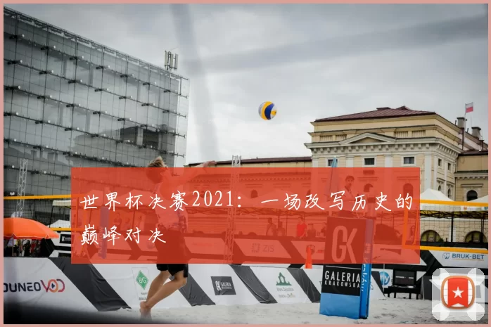 世界杯决赛2021:一场改写历史的巅峰对决