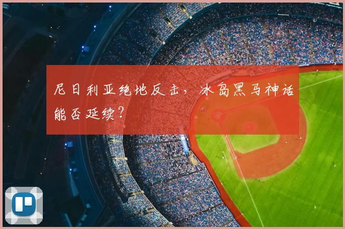 尼日利亚绝地反击,冰岛黑马神话能否延续?