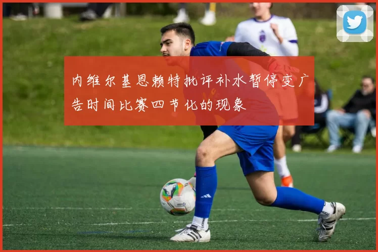 内维尔基恩赖特批评补水暂停变广告时间比赛四节化的现象