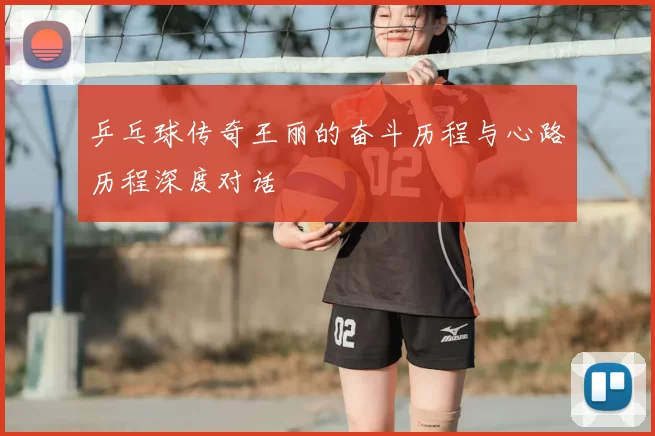 乒乓球传奇王丽的奋斗历程与心路历程深度对话