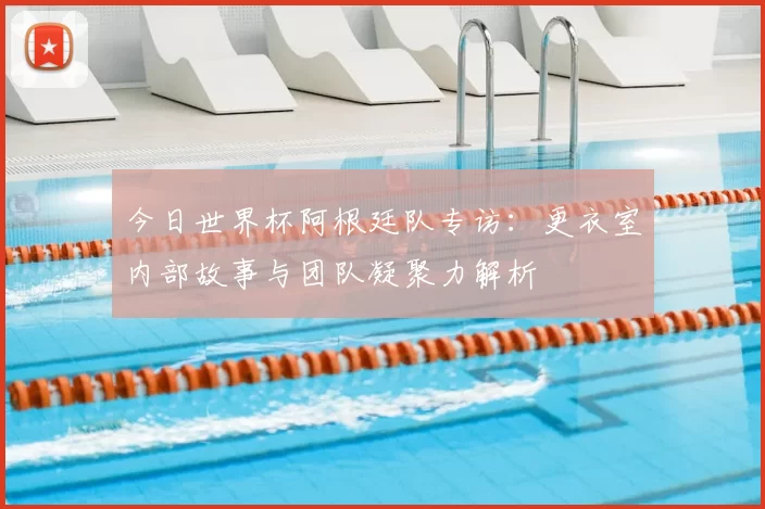 今日世界杯阿根廷队专访:更衣室内部故事与团队凝聚力解析
