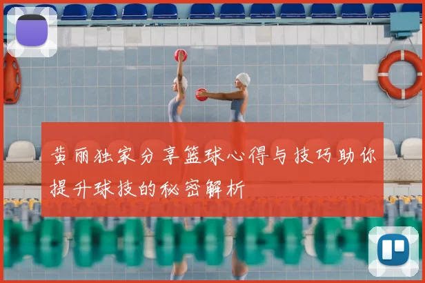 黄丽独家分享篮球心得与技巧助你提升球技的秘密解析