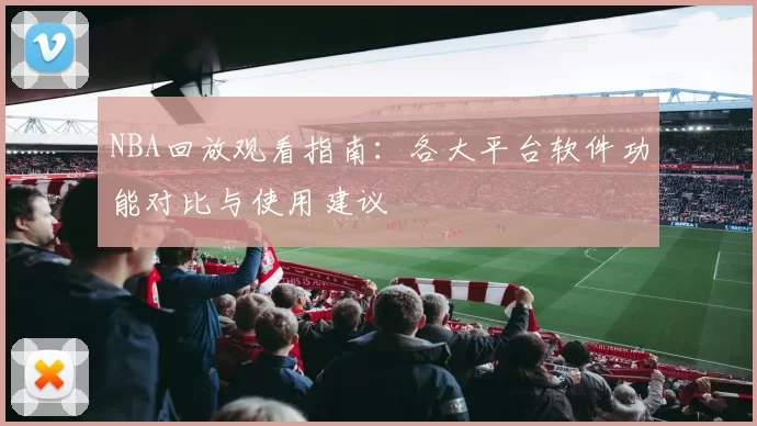 NBA回放观看指南：各大平台软件功能对比与使用建议