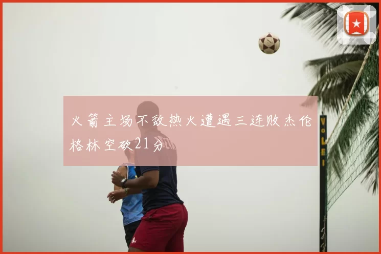 火箭主场不敌热火遭遇三连败杰伦格林空砍21分