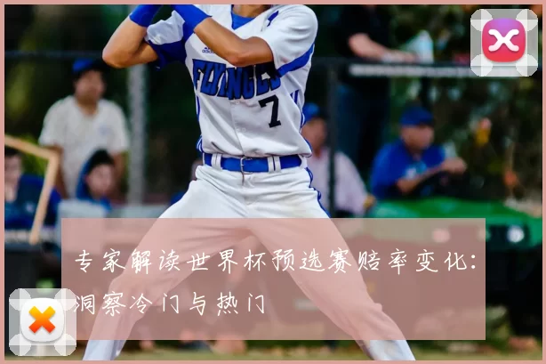 专家解读世界杯预选赛赔率变化:洞察冷门与热门
