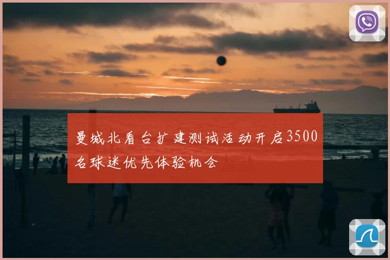 曼城北看台扩建测试活动开启3500名球迷优先体验机会