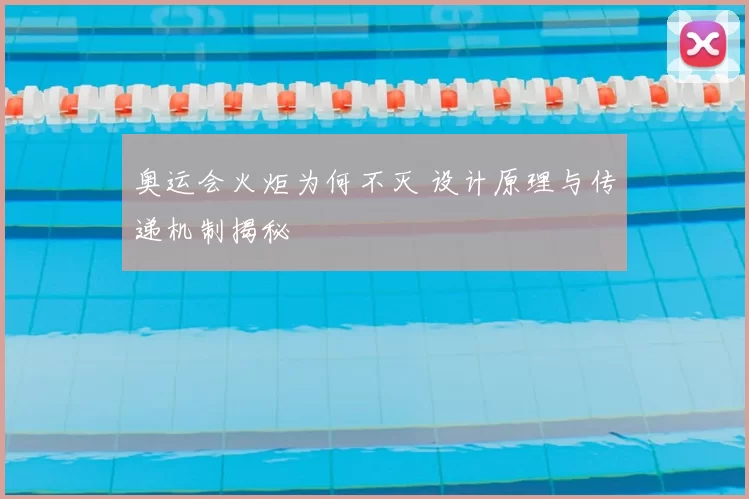 奥运会火炬为何不灭 设计原理与传递机制揭秘