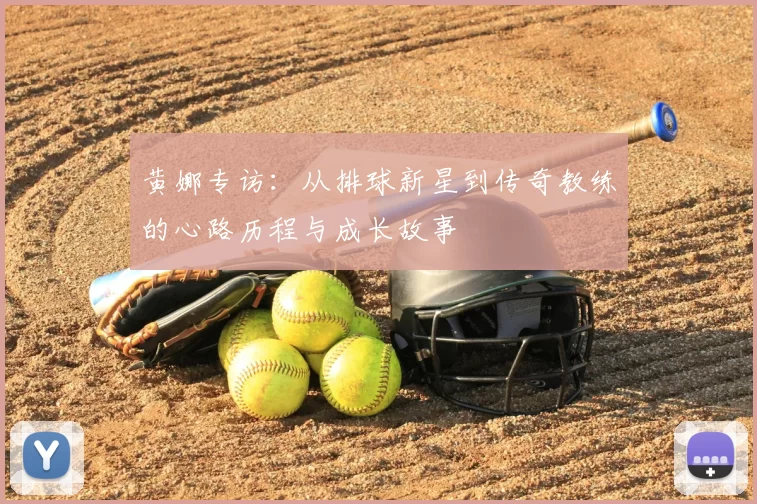 黄娜专访:从排球新星到传奇教练的心路历程与成长故事