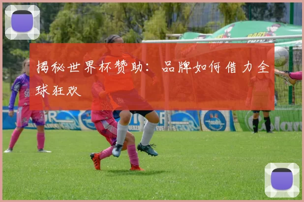 揭秘世界杯赞助：品牌如何借力全球狂欢