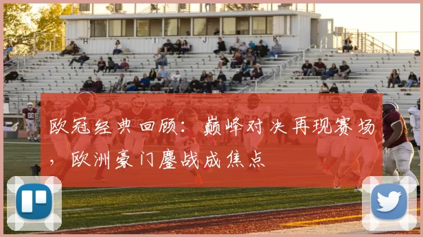 欧冠经典回顾：巅峰对决再现赛场，欧洲豪门鏖战成焦点