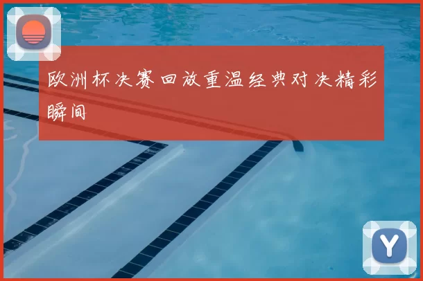 欧洲杯决赛回放重温经典对决精彩瞬间
