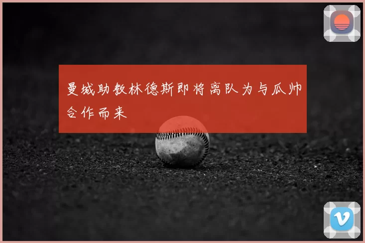 曼城助教林德斯即将离队为与瓜帅合作而来
