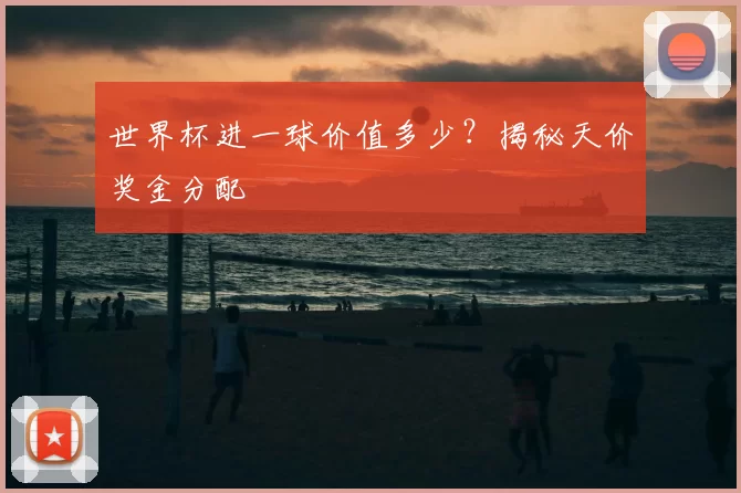 世界杯进一球价值多少？揭秘天价奖金分配