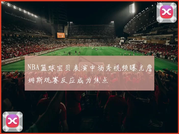 NBA篮球宝贝表演中场秀视频曝光詹姆斯观赛反应成为焦点