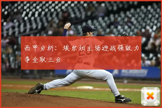 西甲分析：埃尔切主场迎战强敌力争全取三分