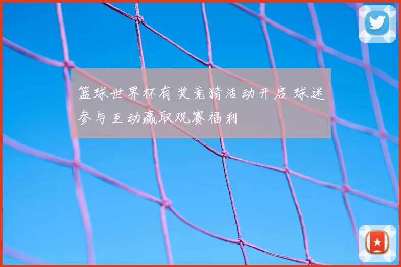 篮球世界杯有奖竞猜活动开启 球迷参与互动赢取观赛福利