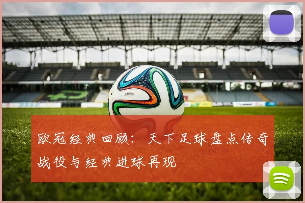 欧冠经典回顾：天下足球盘点传奇战役与经典进球再现