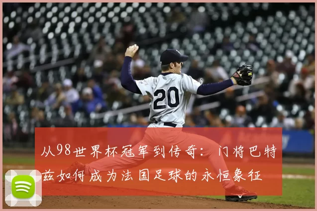 从98世界杯冠军到传奇：门将巴特兹如何成为法国足球的永恒象征