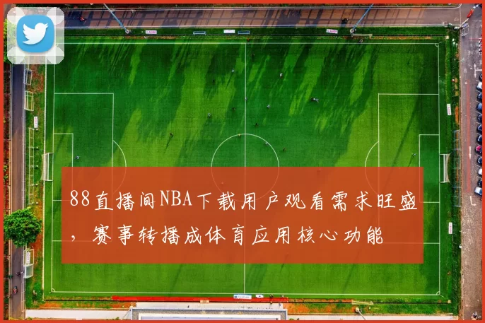 88直播间NBA下载用户观看需求旺盛,赛事转播成体育应用核心功能