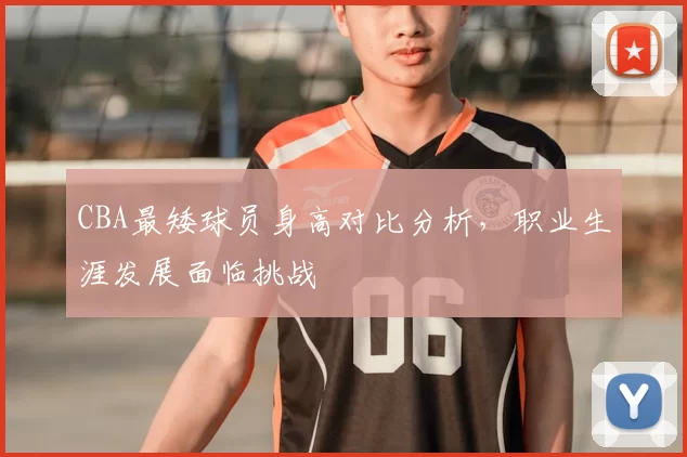 CBA最矮球员身高对比分析，职业生涯发展面临挑战